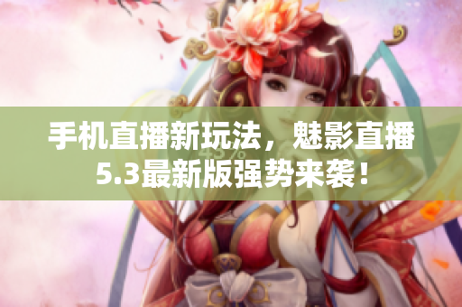 手机直播新玩法，魅影直播5.3最新版强势来袭！