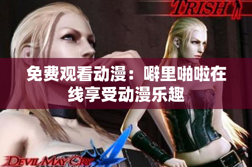 免费观看动漫：噼里啪啦在线享受动漫乐趣