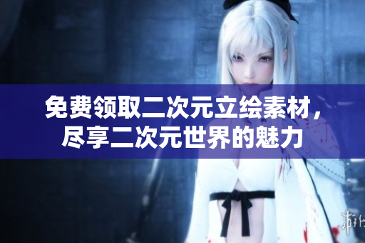 免费领取二次元立绘素材，尽享二次元世界的魅力