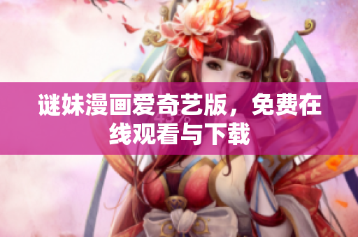 谜妹漫画爱奇艺版，免费在线观看与下载
