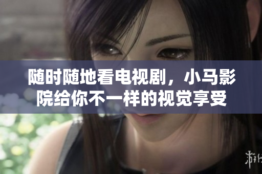 随时随地看电视剧，小马影院给你不一样的视觉享受