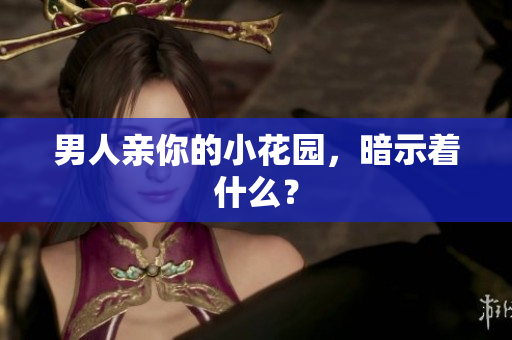 男人亲你的小花园，暗示着什么？