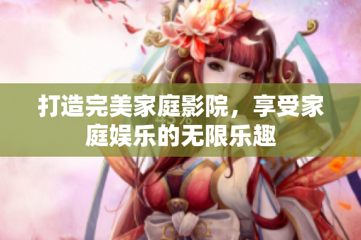 打造完美家庭影院，享受家庭娱乐的无限乐趣