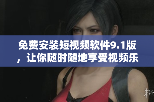 免费安装短视频软件9.1版，让你随时随地享受视频乐趣