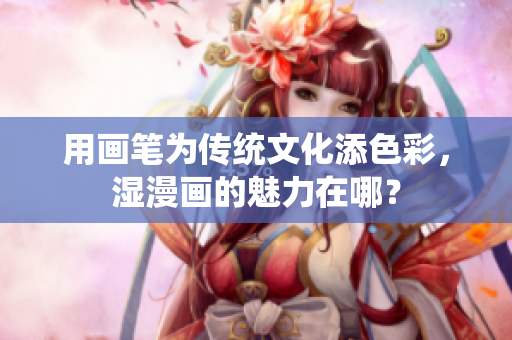 用画笔为传统文化添色彩，湿漫画的魅力在哪？
