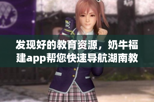 发现好的教育资源，奶牛福建app帮您快速导航湖南教育。