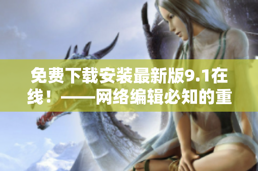 免费下载安装最新版9.1在线！——网络编辑必知的重要提示