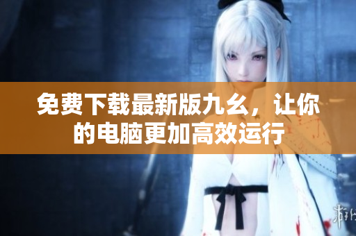 免费下载最新版九幺，让你的电脑更加高效运行