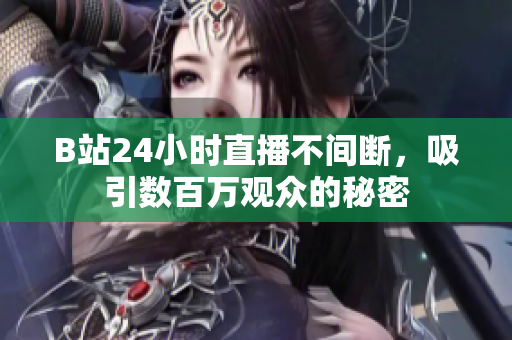 B站24小时直播不间断，吸引数百万观众的秘密