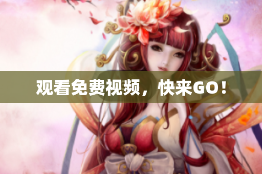 观看免费视频，快来GO！
