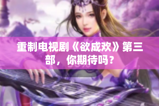 重制电视剧《欲成欢》第三部，你期待吗？