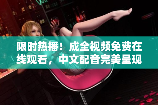 限时热播！成全视频免费在线观看，中文配音完美呈现！
