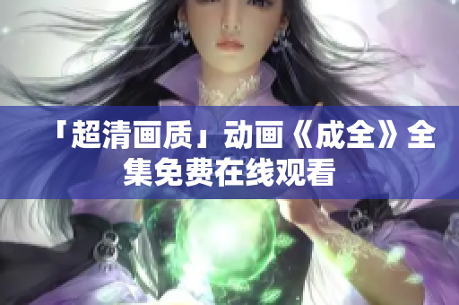 「超清画质」动画《成全》全集免费在线观看