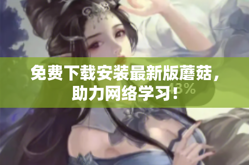 免费下载安装最新版蘑菇，助力网络学习！