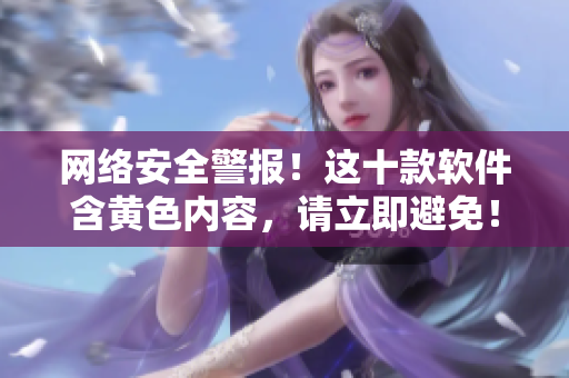 网络安全警报！这十款软件含黄色内容，请立即避免！