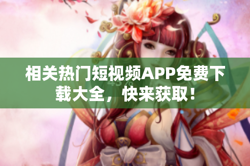 相关热门短视频APP免费下载大全，快来获取！