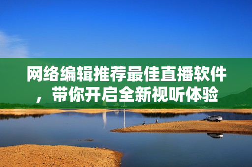 网络编辑推荐最佳直播软件，带你开启全新视听体验