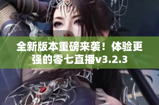 全新版本重磅来袭！体验更强的零七直播v3.2.3