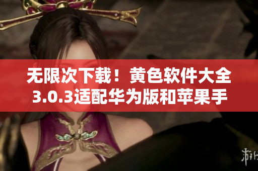 无限次下载！黄色软件大全3.0.3适配华为版和苹果手机