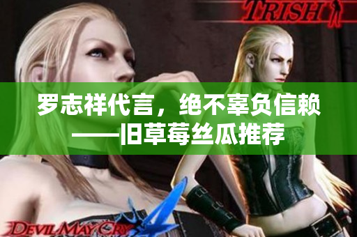罗志祥代言，绝不辜负信赖——旧草莓丝瓜推荐