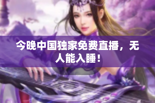 今晚中国独家免费直播，无人能入睡！