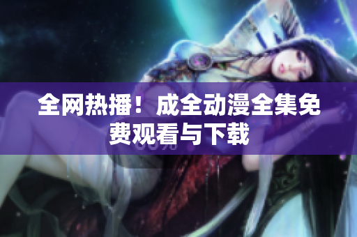 全网热播！成全动漫全集免费观看与下载