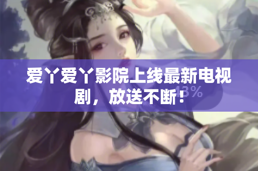 爱丫爱丫影院上线最新电视剧，放送不断！