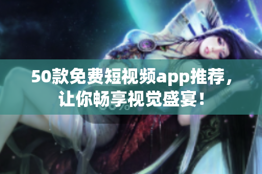 50款免费短视频app推荐，让你畅享视觉盛宴！