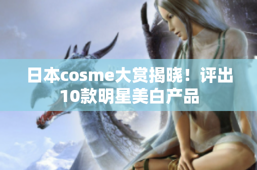 日本cosme大赏揭晓！评出10款明星美白产品