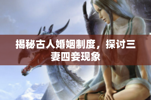 揭秘古人婚姻制度，探讨三妻四妾现象