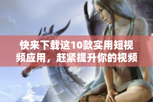快来下载这10款实用短视频应用，赶紧提升你的视频制作能力！
