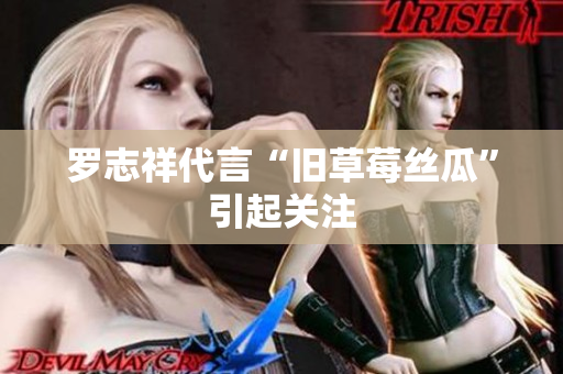 罗志祥代言“旧草莓丝瓜”引起关注