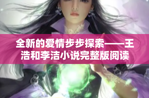 全新的爱情步步探索——王浩和李洁小说完整版阅读