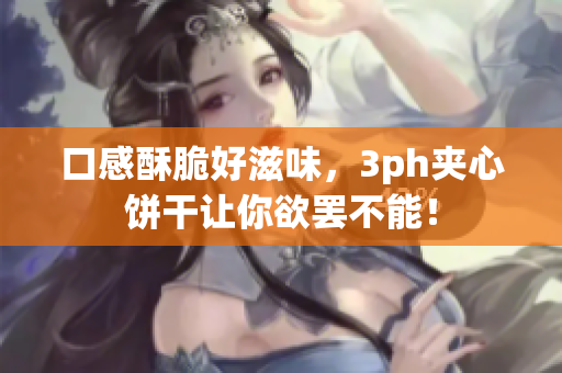 口感酥脆好滋味，3ph夹心饼干让你欲罢不能！