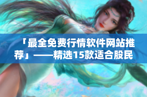 「最全免费行情软件网站推荐」——精选15款适合股民的实用平台