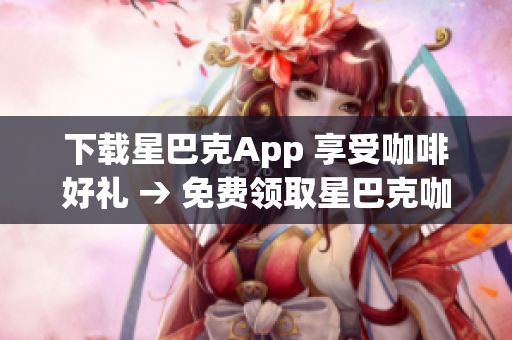下载星巴克App 享受咖啡好礼 → 免费领取星巴克咖啡好礼，尽在App内下载