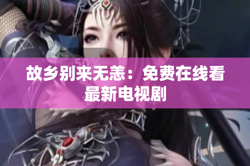 故乡别来无恙：免费在线看最新电视剧