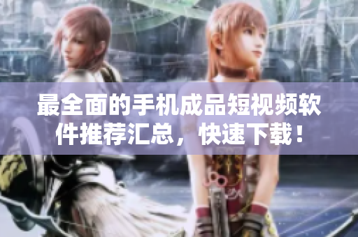 最全面的手机成品短视频软件推荐汇总，快速下载！