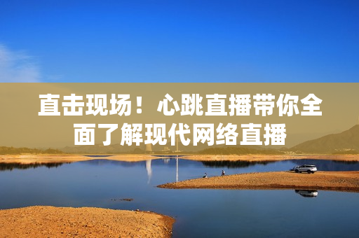 直击现场！心跳直播带你全面了解现代网络直播