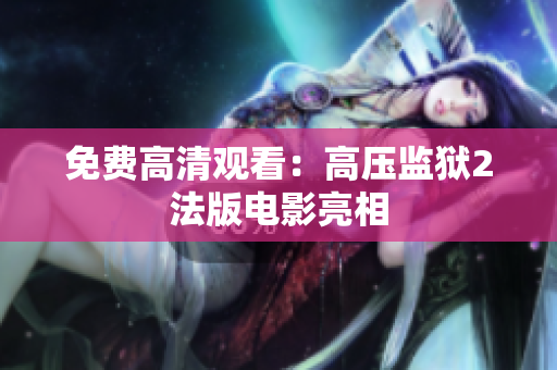 免费高清观看：高压监狱2法版电影亮相
