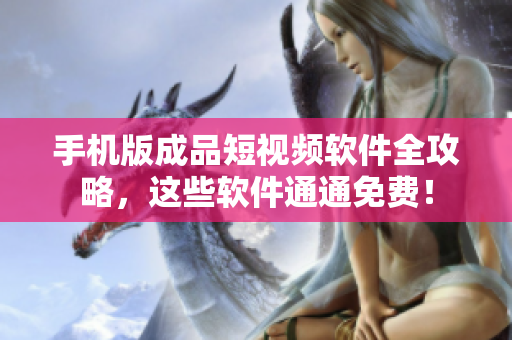 手机版成品短视频软件全攻略，这些软件通通免费！