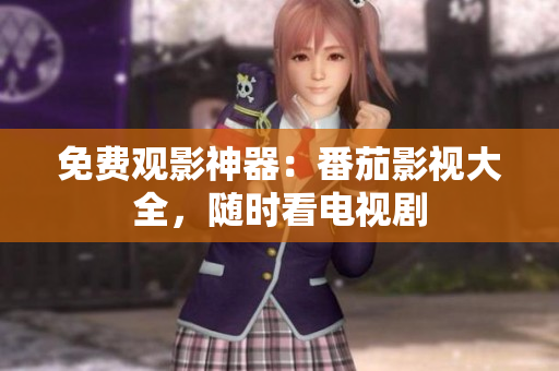 免费观影神器：番茄影视大全，随时看电视剧