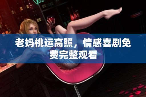 老妈桃运高照，情感喜剧免费完整观看