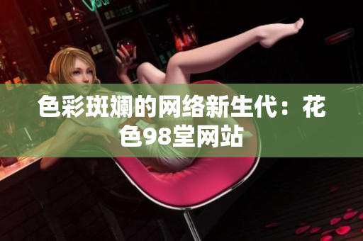 色彩斑斓的网络新生代：花色98堂网站