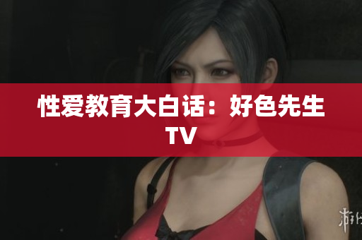 性爱教育大白话：好色先生TV