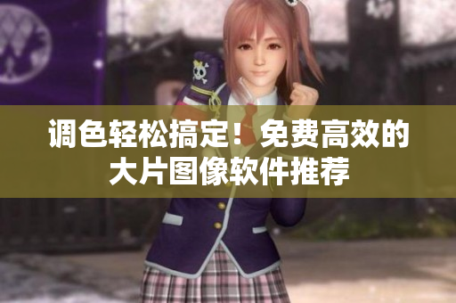 调色轻松搞定！免费高效的大片图像软件推荐