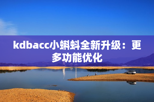 kdbacc小蝌蚪全新升级：更多功能优化
