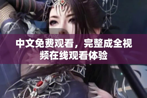 中文免费观看，完整成全视频在线观看体验