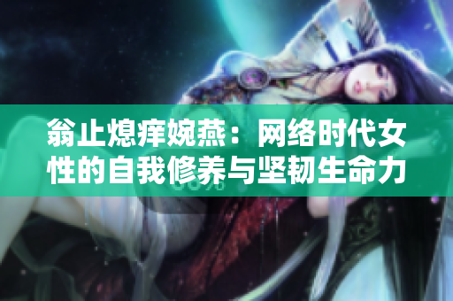 翁止熄痒婉燕：网络时代女性的自我修养与坚韧生命力