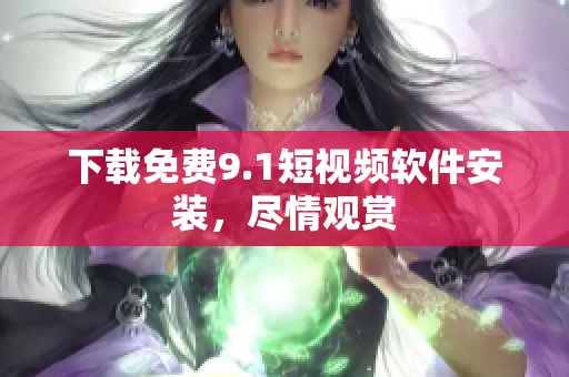 下载免费9.1短视频软件安装，尽情观赏